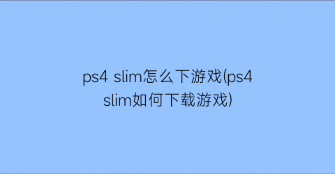 ps4 slim怎么下游戏(ps4slim如何下载游戏)